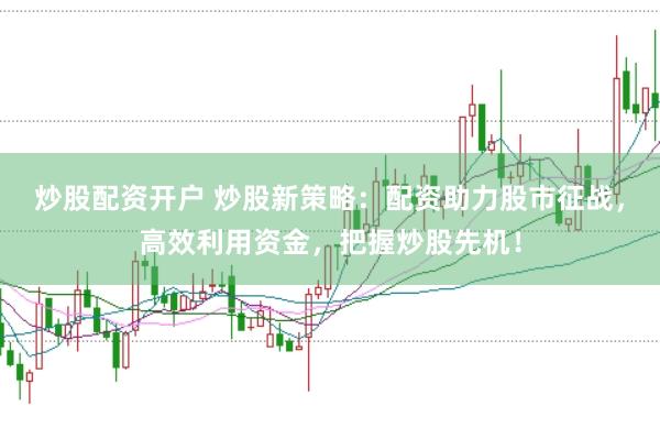 炒股配资开户 炒股新策略：配资助力股市征战，高效利用资金，把握炒股先机！