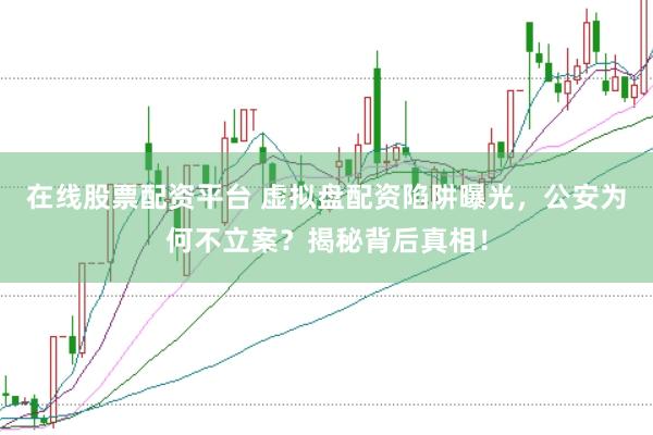 在线股票配资平台 虚拟盘配资陷阱曝光，公安为何不立案？揭秘背后真相！