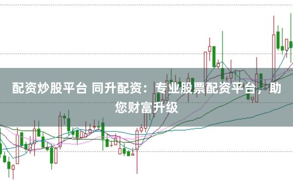 配资炒股平台 同升配资：专业股票配资平台，助您财富升级