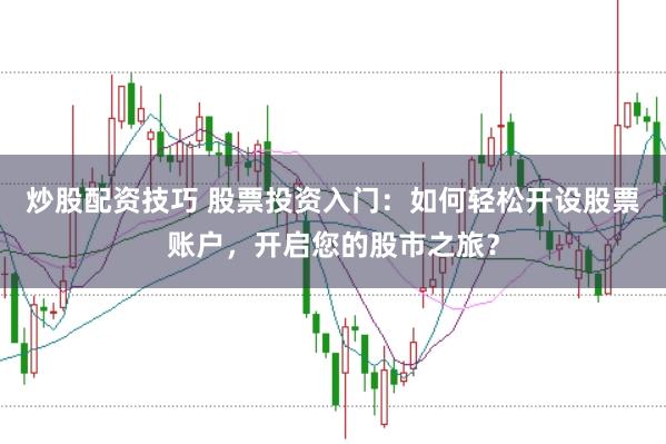 炒股配资技巧 股票投资入门：如何轻松开设股票账户，开启您的股市之旅？
