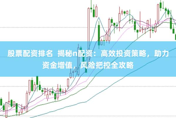 股票配资排名  揭秘n配资：高效投资策略，助力资金增值，风险把控全攻略