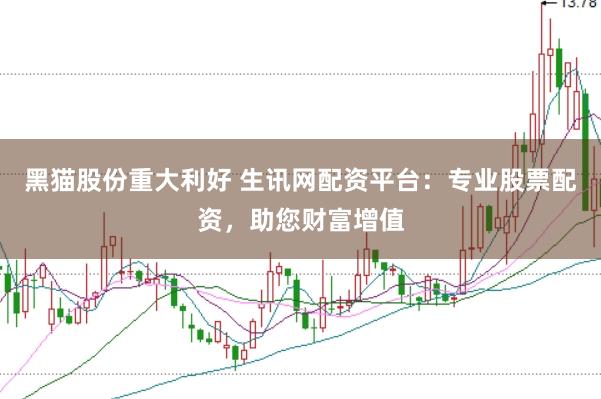 黑猫股份重大利好 生讯网配资平台：专业股票配资，助您财富增值