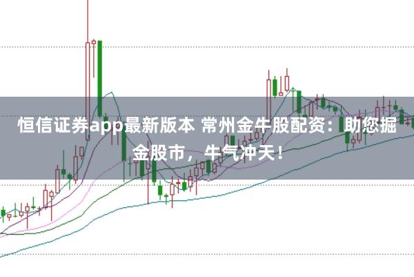 恒信证券app最新版本 常州金牛股配资：助您掘金股市，牛气冲天！