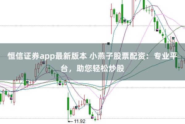 恒信证券app最新版本 小燕子股票配资：专业平台，助您轻松炒股