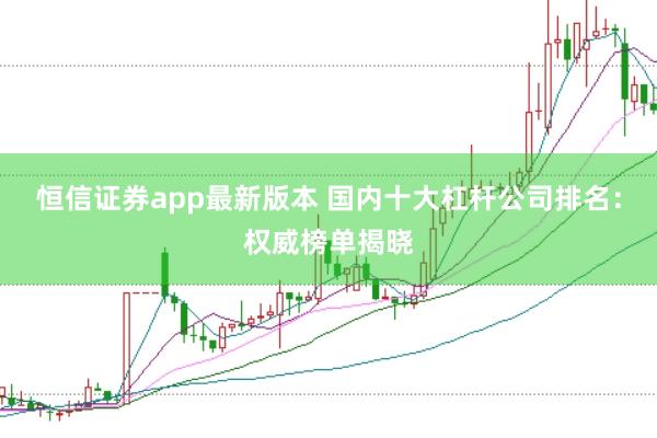 恒信证券app最新版本 国内十大杠杆公司排名：权威榜单揭晓