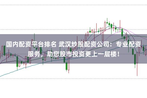 国内配资平台排名 武汉炒股配资公司：专业配资服务，助您股市投资更上一层楼！