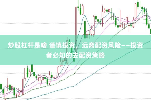 炒股杠杆是啥 谨慎投资，远离配资风险——投资者必知的去配资策略