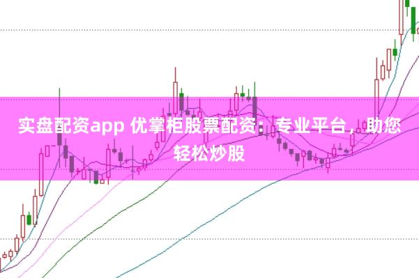 实盘配资app 优掌柜股票配资：专业平台，助您轻松炒股