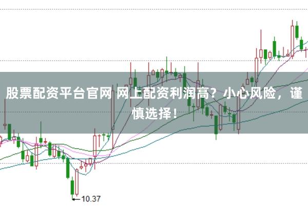 股票配资平台官网 网上配资利润高？小心风险，谨慎选择！