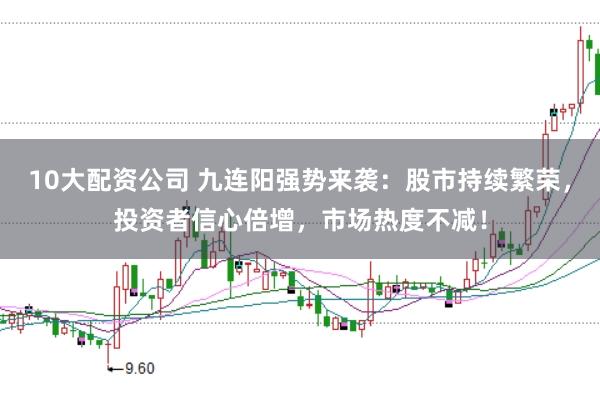10大配资公司 九连阳强势来袭：股市持续繁荣，投资者信心倍增，市场热度不减！