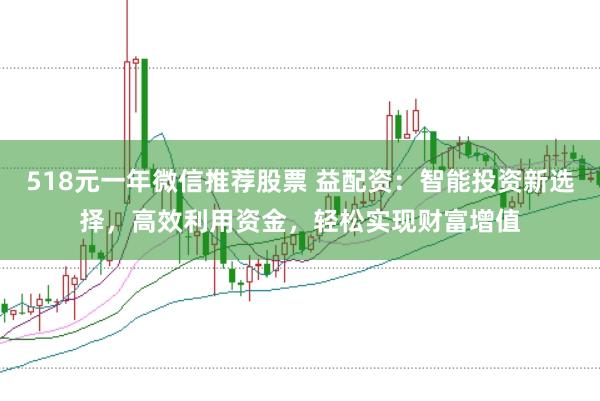 518元一年微信推荐股票 益配资：智能投资新选择，高效利用资金，轻松实现财富增值