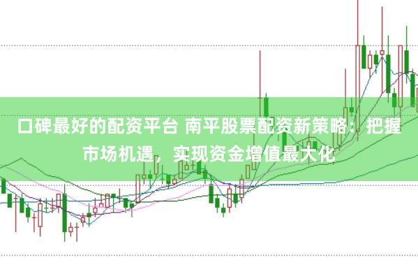 口碑最好的配资平台 南平股票配资新策略：把握市场机遇，实现资金增值最大化