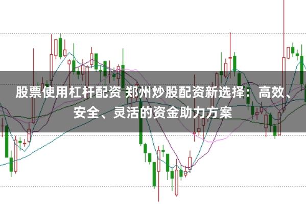 股票使用杠杆配资 郑州炒股配资新选择：高效、安全、灵活的资金助力方案