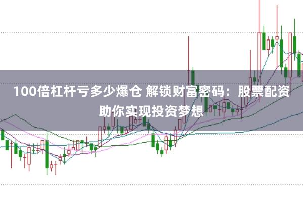 100倍杠杆亏多少爆仓 解锁财富密码：股票配资助你实现投资梦想
