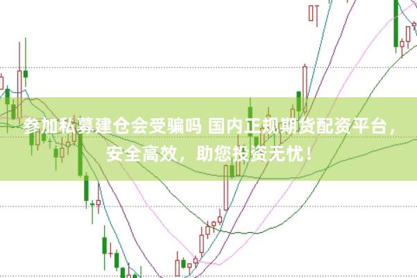 参加私募建仓会受骗吗 国内正规期货配资平台，安全高效，助您投资无忧！