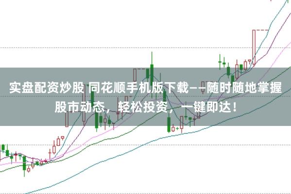 实盘配资炒股 同花顺手机版下载——随时随地掌握股市动态，轻松投资，一键即达！