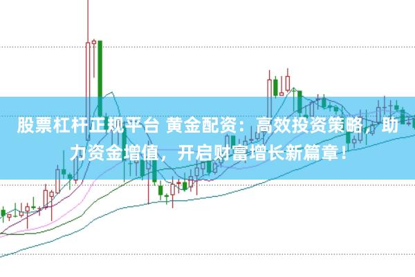 股票杠杆正规平台 黄金配资：高效投资策略，助力资金增值，开启财富增长新篇章！