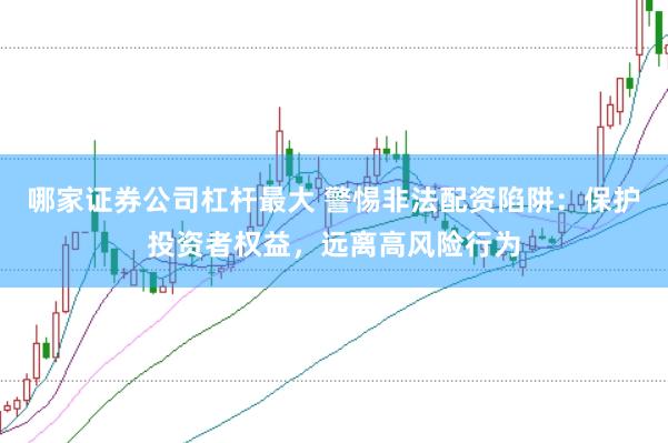 哪家证券公司杠杆最大 警惕非法配资陷阱：保护投资者权益，远离高风险行为