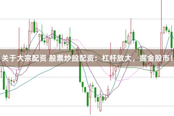 关于大宗配资 股票炒股配资：杠杆放大，掘金股市！