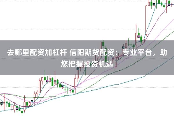 去哪里配资加杠杆 信阳期货配资：专业平台，助您把握投资机遇