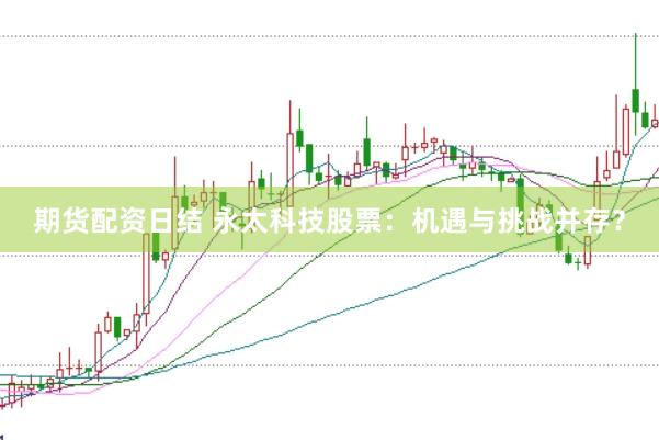 期货配资日结 永太科技股票：机遇与挑战并存？