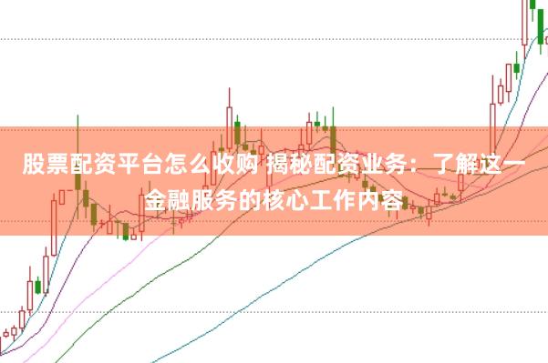 股票配资平台怎么收购 揭秘配资业务：了解这一金融服务的核心工作内容