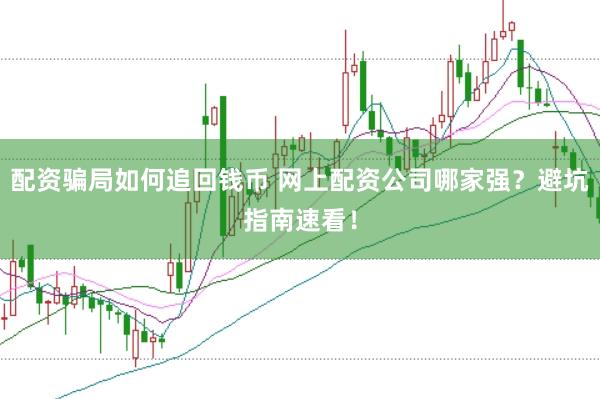 配资骗局如何追回钱币 网上配资公司哪家强？避坑指南速看！