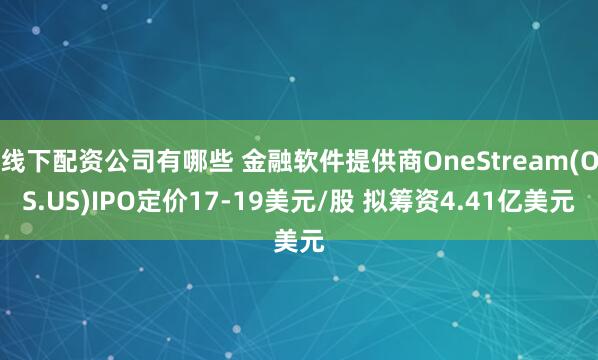 线下配资公司有哪些 金融软件提供商OneStream(OS.US)IPO定价17-19美元/股 拟筹资4.41亿美元