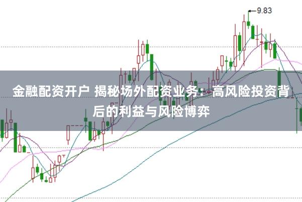 金融配资开户 揭秘场外配资业务：高风险投资背后的利益与风险博弈