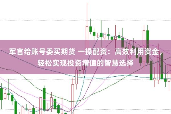 军官给账号委买期货 一操配资：高效利用资金，轻松实现投资增值的智慧选择