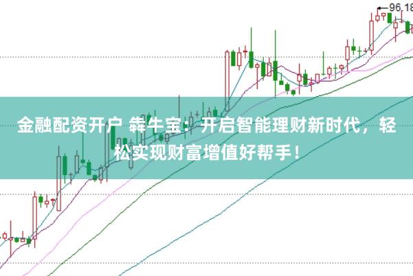 金融配资开户 犇牛宝：开启智能理财新时代，轻松实现财富增值好帮手！