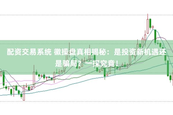 配资交易系统 徽操盘真相揭秘：是投资新机遇还是骗局？一探究竟！