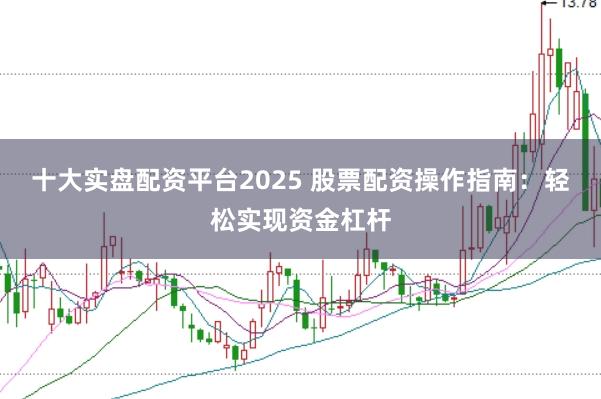 十大实盘配资平台2025 股票配资操作指南：轻松实现资金杠杆