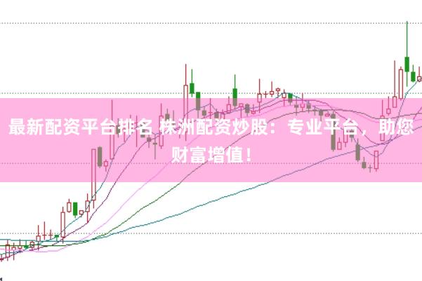 最新配资平台排名 株洲配资炒股：专业平台，助您财富增值！