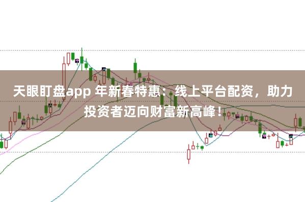 天眼盯盘app 年新春特惠：线上平台配资，助力投资者迈向财富新高峰！