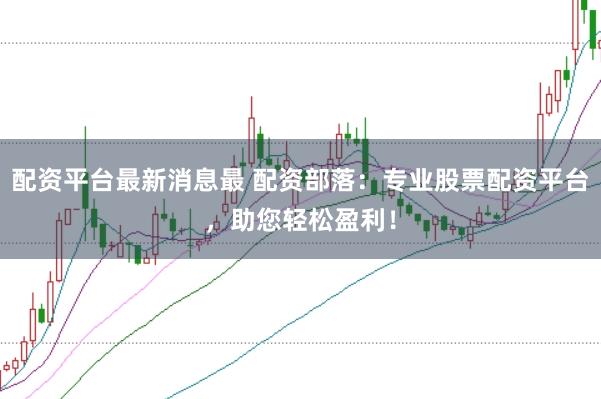 配资平台最新消息最 配资部落：专业股票配资平台，助您轻松盈利！