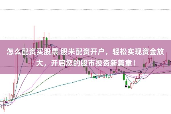 怎么配资买股票 股米配资开户，轻松实现资金放大，开启您的股市投资新篇章！