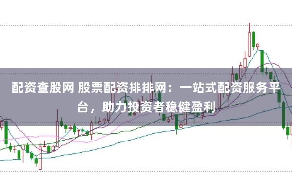 配资查股网 股票配资排排网：一站式配资服务平台，助力投资者稳健盈利