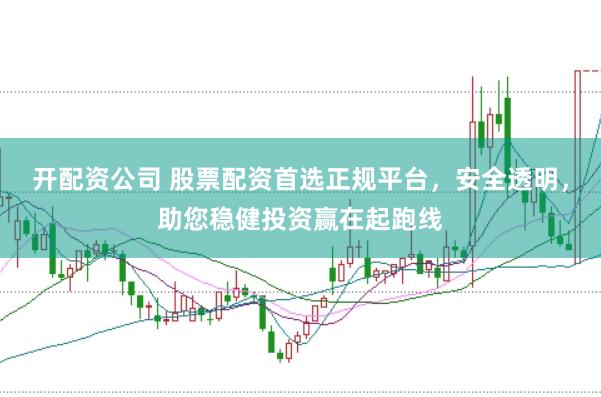 开配资公司 股票配资首选正规平台，安全透明，助您稳健投资赢在起跑线