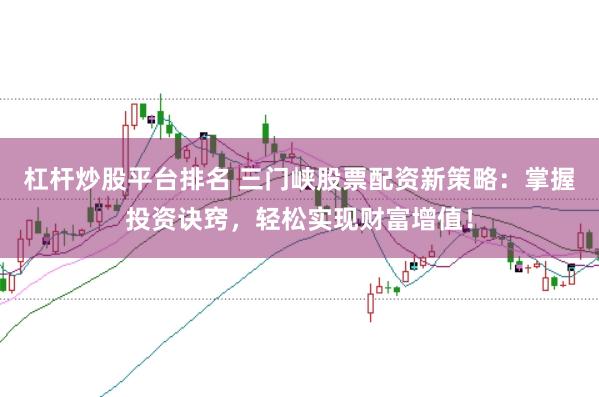 杠杆炒股平台排名 三门峡股票配资新策略：掌握投资诀窍，轻松实现财富增值！