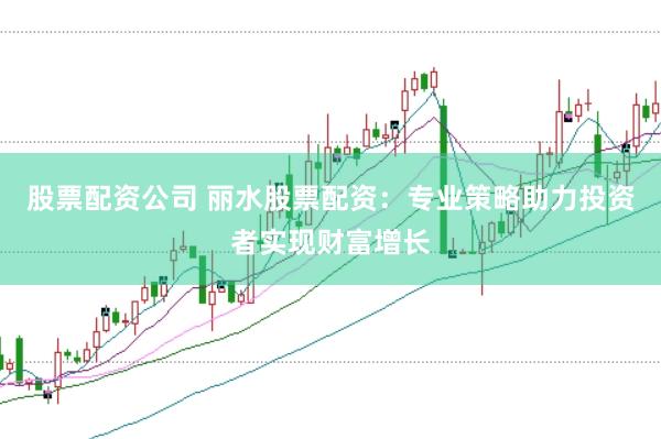 股票配资公司 丽水股票配资：专业策略助力投资者实现财富增长