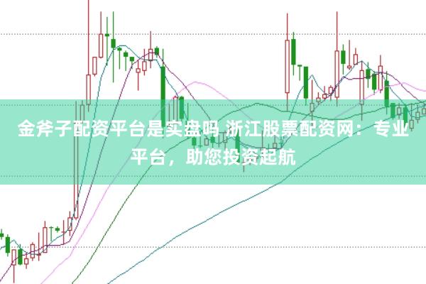 金斧子配资平台是实盘吗 浙江股票配资网：专业平台，助您投资起航