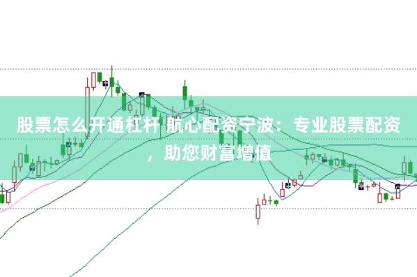 股票怎么开通杠杆 航心配资宁波：专业股票配资，助您财富增值