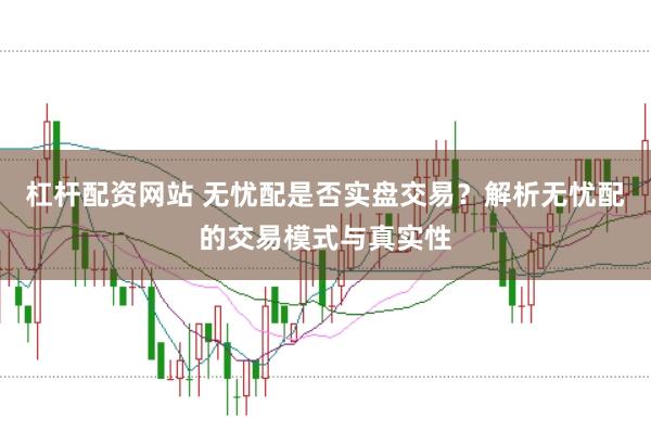 杠杆配资网站 无忧配是否实盘交易？解析无忧配的交易模式与真实性