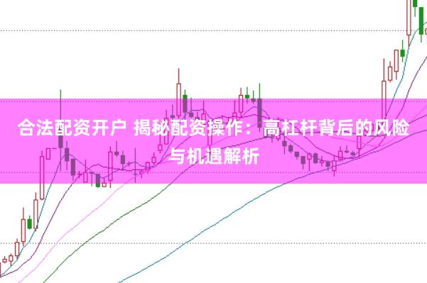 合法配资开户 揭秘配资操作：高杠杆背后的风险与机遇解析
