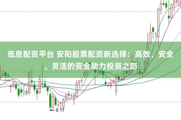低息配资平台 安阳股票配资新选择：高效、安全、灵活的资金助力投资之路