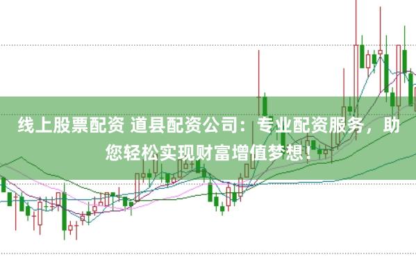 线上股票配资 道县配资公司：专业配资服务，助您轻松实现财富增值梦想！