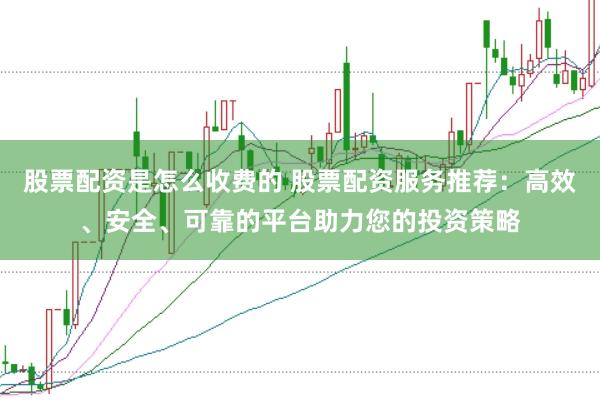 股票配资是怎么收费的 股票配资服务推荐：高效、安全、可靠的平台助力您的投资策略