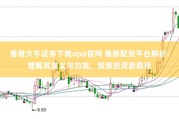 香港大牛证券下载app官网 最新配资平台解析：理解其意义与功能，探索投资新路径