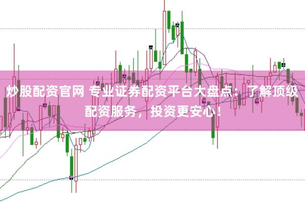 炒股配资官网 专业证券配资平台大盘点：了解顶级配资服务，投资更安心！